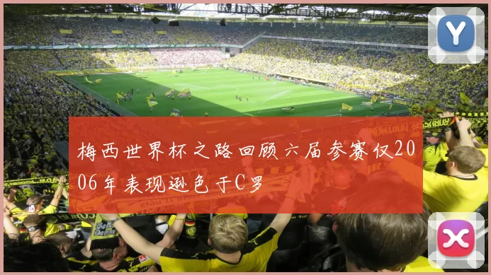 梅西世界杯之路回顾六届参赛仅2006年表现逊色于C罗