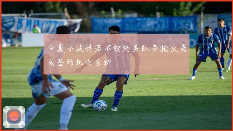 今夏小波特若不续约多队争抢交易或签约机会分析
